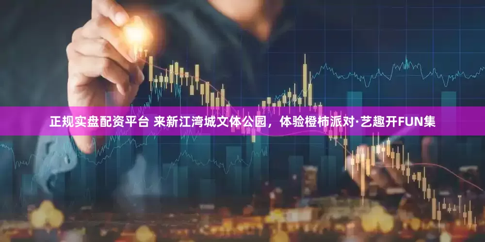 正规实盘配资平台 来新江湾城文体公园，体验橙柿派对·艺趣开FUN集
