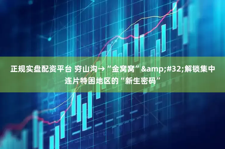 正规实盘配资平台 穷山沟→“金窝窝”&#32;解锁集中连片特困地区的“新生密码”