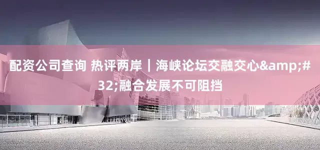 配资公司查询 热评两岸｜海峡论坛交融交心&#32;融合发展不可阻挡