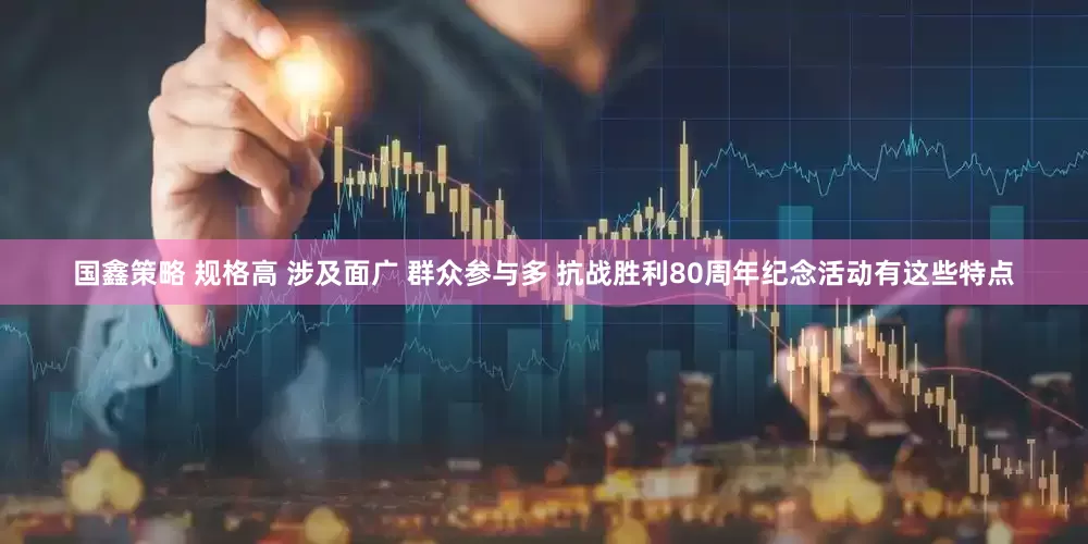 国鑫策略 规格高 涉及面广 群众参与多 抗战胜利80周年纪念活动有这些特点