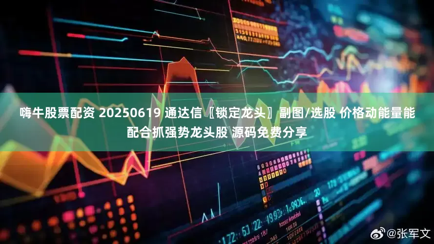 嗨牛股票配资 20250619 通达信〖锁定龙头〗副图/选股 价格动能量能配合抓强势龙头股 源码免费分享