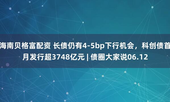 海南贝格富配资 长债仍有4-5bp下行机会，科创债首月发行超3748亿元 | 债圈大家说06.12