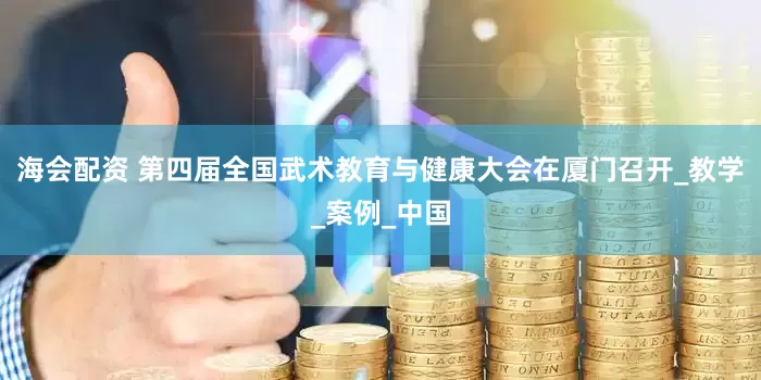 海会配资 第四届全国武术教育与健康大会在厦门召开_教学_案例_中国