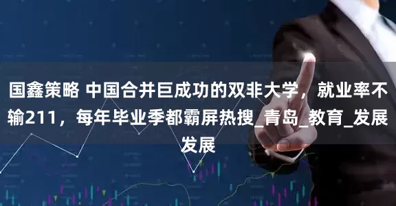 国鑫策略 中国合并巨成功的双非大学，就业率不输211，每年毕业季都霸屏热搜_青岛_教育_发展