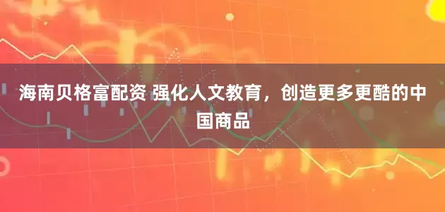 海南贝格富配资 强化人文教育，创造更多更酷的中国商品