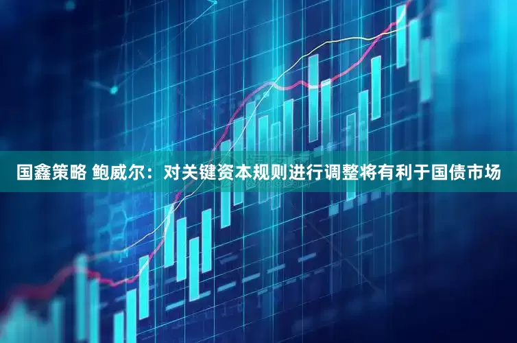 国鑫策略 鲍威尔：对关键资本规则进行调整将有利于国债市场