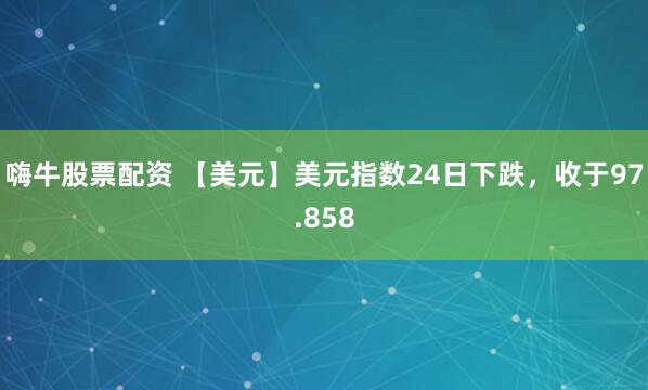 嗨牛股票配资 【美元】美元指数24日下跌，收于97.858