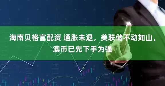 海南贝格富配资 通胀未退，美联储不动如山，澳币已先下手为强