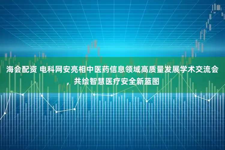 海会配资 电科网安亮相中医药信息领域高质量发展学术交流会，共绘智慧医疗安全新蓝图
