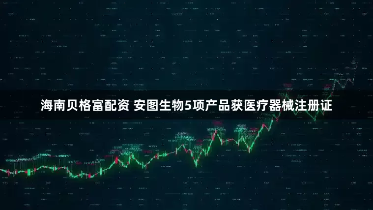 海南贝格富配资 安图生物5项产品获医疗器械注册证