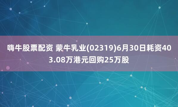 嗨牛股票配资 蒙牛乳业(02319)6月30日耗资403.08万港元回购25万股