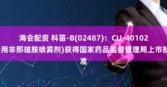 海会配资 科笛-B(02487)：CU-40102(外用非那雄胺喷雾剂)获得国家药品监督管理局上市批准