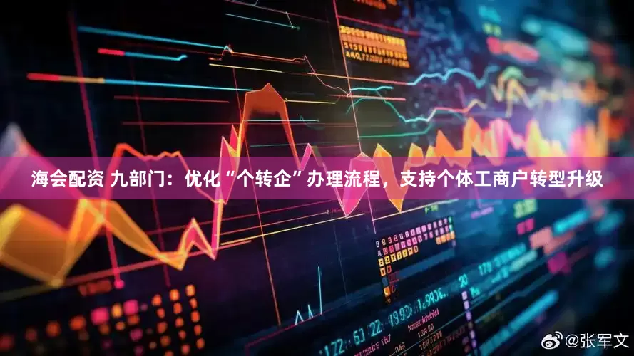 海会配资 九部门：优化“个转企”办理流程，支持个体工商户转型升级