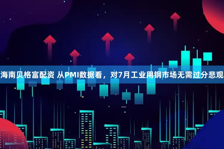 海南贝格富配资 从PMI数据看，对7月工业用钢市场无需过分悲观