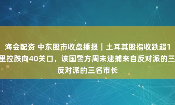 海会配资 中东股市收盘播报｜土耳其股指收跌超1.6%，里拉跌向40关口，该国警方周末逮捕来自反对派的三名市长