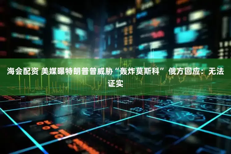 海会配资 美媒曝特朗普曾威胁“轰炸莫斯科” 俄方回应：无法证实
