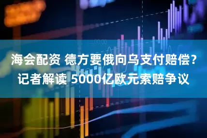海会配资 德方要俄向乌支付赔偿？记者解读 5000亿欧元索赔争议