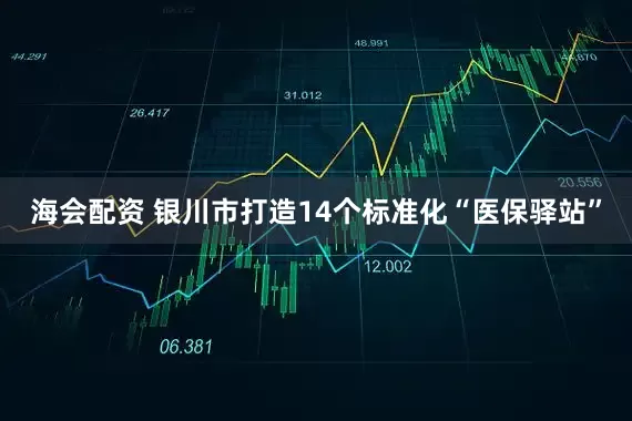 海会配资 银川市打造14个标准化“医保驿站”