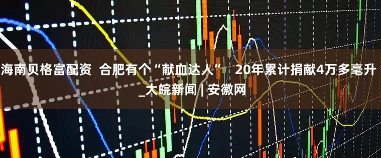 海南贝格富配资  合肥有个“献血达人”   20年累计捐献4万多毫升  _大皖新闻 | 安徽网