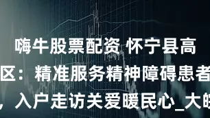 嗨牛股票配资 怀宁县高河镇新山社区：精准服务精神障碍患者，入户走访关爱暖民心_大皖新闻 | 安徽网