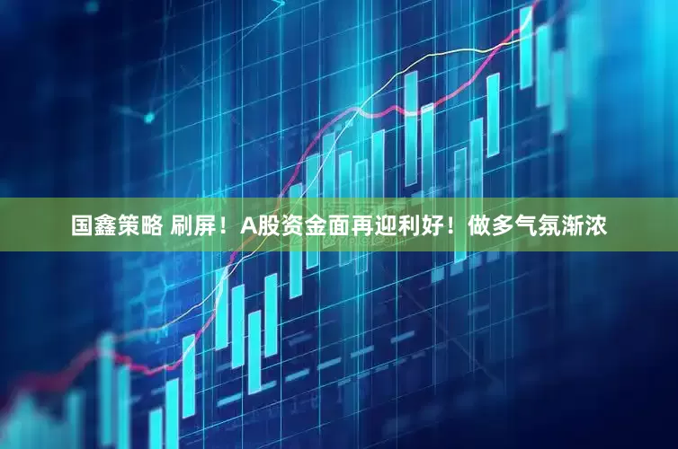 国鑫策略 刷屏！A股资金面再迎利好！做多气氛渐浓