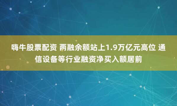 嗨牛股票配资 两融余额站上1.9万亿元高位 通信设备等行业融资净买入额居前