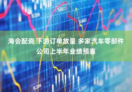 海会配资 下游订单放量 多家汽车零部件公司上半年业绩预喜
