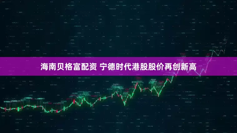 海南贝格富配资 宁德时代港股股价再创新高
