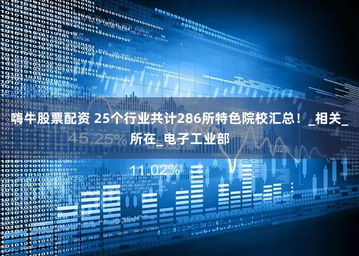 嗨牛股票配资 25个行业共计286所特色院校汇总！_相关_所在_电子工业部
