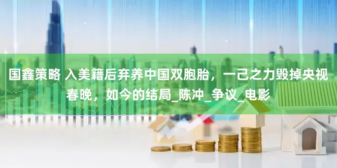 国鑫策略 入美籍后弃养中国双胞胎，一己之力毁掉央视春晚，如今的结局_陈冲_争议_电影