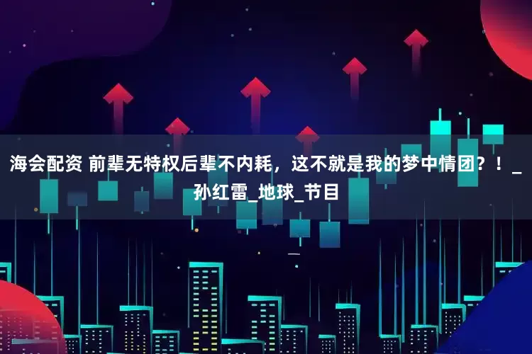 海会配资 前辈无特权后辈不内耗，这不就是我的梦中情团？！_孙红雷_地球_节目