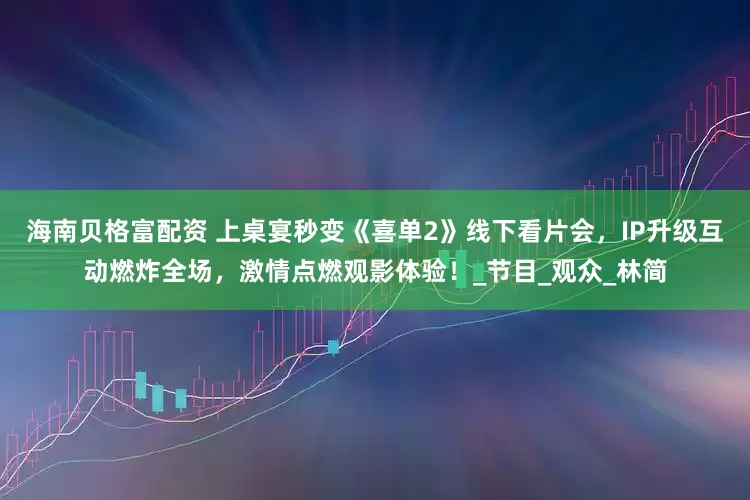 海南贝格富配资 上桌宴秒变《喜单2》线下看片会，IP升级互动燃炸全场，激情点燃观影体验！_节目_观众_林简