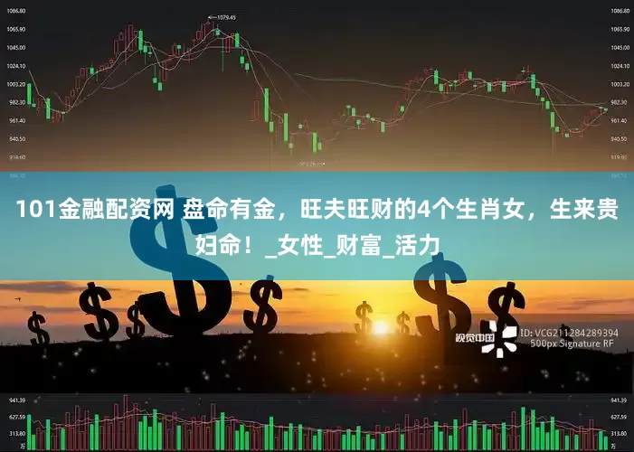 101金融配资网 盘命有金，旺夫旺财的4个生肖女，生来贵妇命！_女性_财富_活力