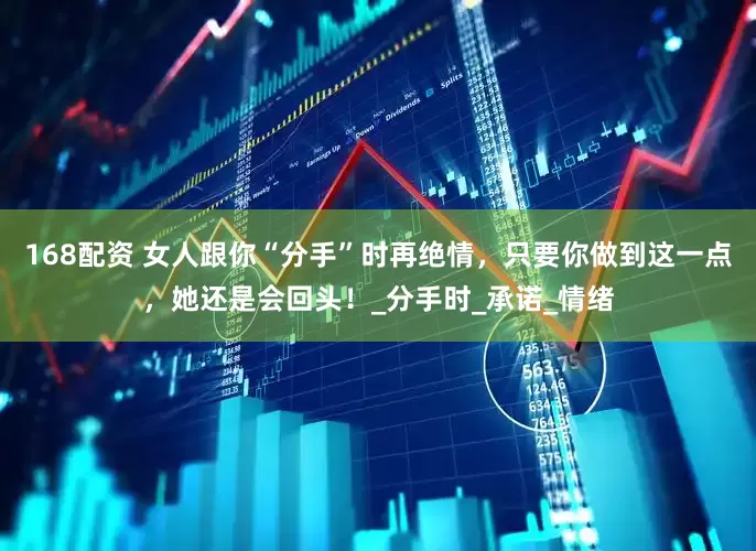 168配资 女人跟你“分手”时再绝情，只要你做到这一点，她还是会回头！_分手时_承诺_情绪